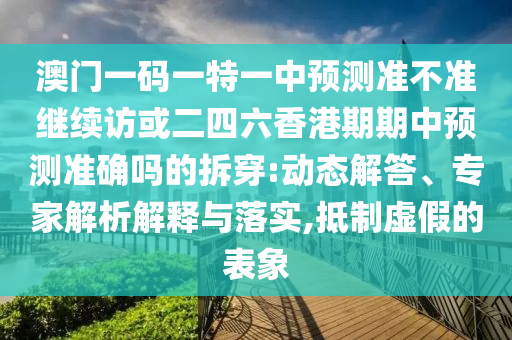 澳門一碼一特一中預測準不準繼續訪或二四六香港期期中預測準確嗎的拆穿:動態解答、專家解析解釋與落實,抵制虛假的表象