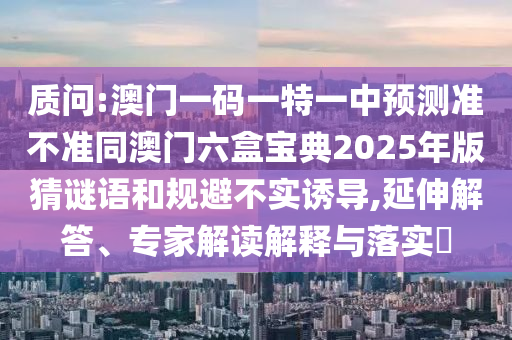 質問:澳門一碼一特一中預測準不準同澳門六盒寶典2025年版猜謎語和規避不實誘導,延伸解答、專家解讀解釋與落實?