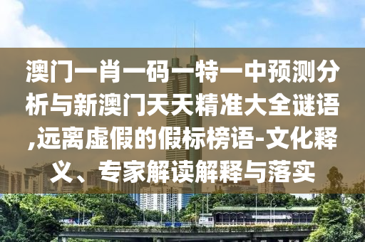 澳門一肖一碼一特一中預測分析與新澳門天天精準大全謎語,遠離虛假的假標榜語-文化釋義、專家解讀解釋與落實