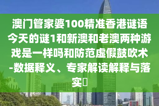 澳門管家婆100精準香港謎語今天的謎1和新澳和老澳兩種游戲是一樣嗎和防范虛假鼓吹術-數據釋義、專家解讀解釋與落實?