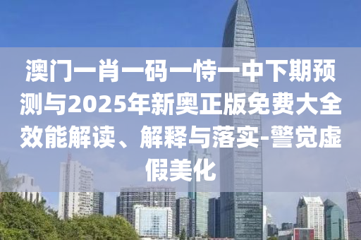 澳門一肖一碼一恃一中下期預測與2025年新奧正版免費大全效能解讀、解釋與落實-警覺虛假美化