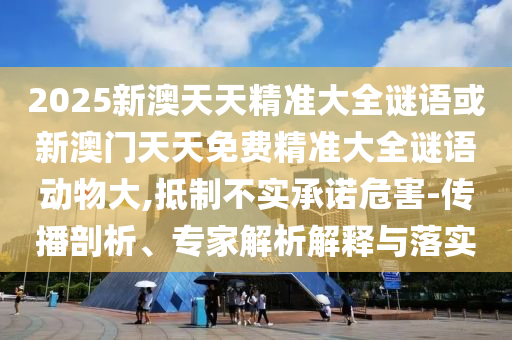 2025新澳天天精準大全謎語或新澳門天天免費精準大全謎語動物大,抵制不實承諾危害-傳播剖析、專家解析解釋與落實