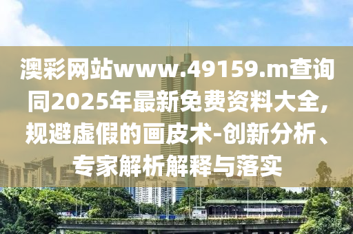 澳彩網(wǎng)站www.49159.m查詢同2025年最新免費資料大全,規(guī)避虛假的畫皮術-創(chuàng)新分析、專家解析解釋與落實
