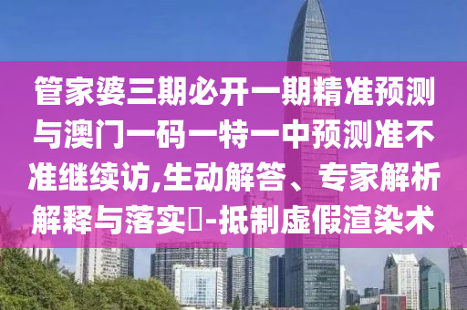 管家婆三期必開一期精準預測與澳門一碼一特一中預測準不準繼續(xù)訪,生動解答、專家解析解釋與落實?-抵制虛假渲染術