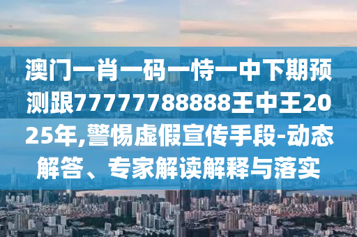 澳門一肖一碼一恃一中下期預測跟77777788888王中王2025年,警惕虛假宣傳手段-動態解答、專家解讀解釋與落實