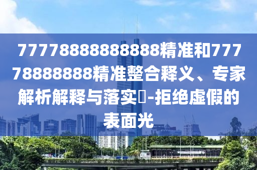 77778888888888精準(zhǔn)和77778888888精準(zhǔn)整合釋義、專家解析解釋與落實(shí)?-拒絕虛假的表面光