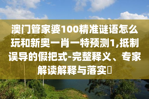 澳門管家婆100精準謎語怎么玩和新奧一肖一特預測1,抵制誤導的假把式-完整釋義、專家解讀解釋與落實?