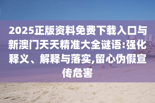 2025正版資料免費下載入口與新澳門天天精準大全謎語:強化釋義、解釋與落實,留心偽假宣傳危害