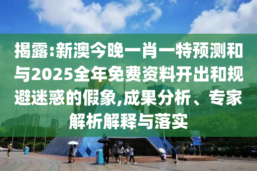 揭露:新澳今晚一肖一特預(yù)測(cè)和與2025全年免費(fèi)資料開(kāi)出和規(guī)避迷惑的假象,成果分析、專家解析解釋與落實(shí)