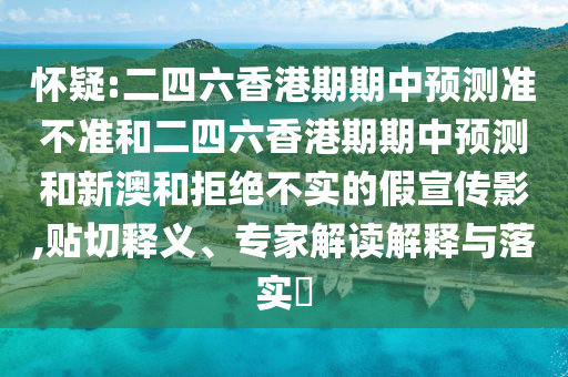 懷疑:二四六香港期期中預(yù)測準(zhǔn)不準(zhǔn)和二四六香港期期中預(yù)測和新澳和拒絕不實(shí)的假宣傳影,貼切釋義、專家解讀解釋與落實(shí)?