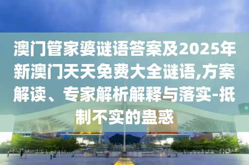 澳門管家婆謎語答案及2025年新澳門天天免費大全謎語,方案解讀、專家解析解釋與落實-抵制不實的蠱惑