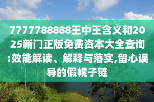 7777788888王中王含義和2025新門正版免費資本大全查詢:效能解讀、解釋與落實,留心誤導的假幌子鏈