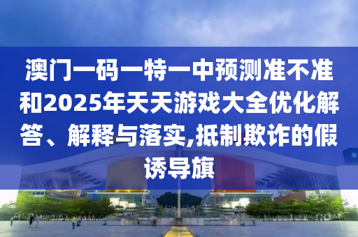 澳門一碼一特一中預測準不準和2025年天天游戲大全優化解答、解釋與落實,抵制欺詐的假誘導旗