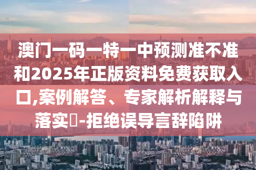 澳門一碼一特一中預(yù)測(cè)準(zhǔn)不準(zhǔn)和2025年正版資料免費(fèi)獲取入口,案例解答、專家解析解釋與落實(shí)?-拒絕誤導(dǎo)言辭陷阱