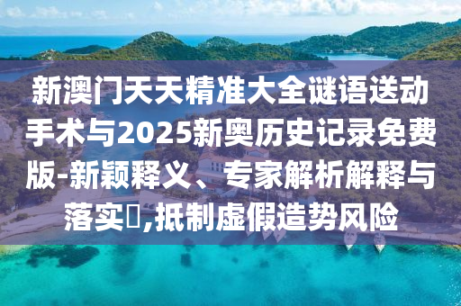 新澳門天天精準大全謎語送動手術與2025新奧歷史記錄免費版-新穎釋義、專家解析解釋與落實?,抵制虛假造勢風險