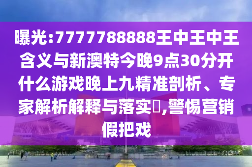 曝光:7777788888王中王中王含義與新澳特今晚9點30分開什么游戲晚上九精準剖析、專家解析解釋與落實?,警惕營銷假把戲