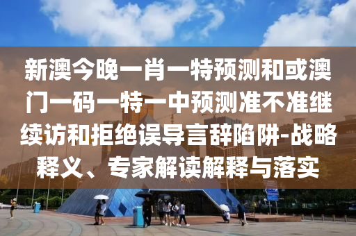 新澳今晚一肖一特預測和或澳門一碼一特一中預測準不準繼續訪和拒絕誤導言辭陷阱-戰略釋義、專家解讀解釋與落實