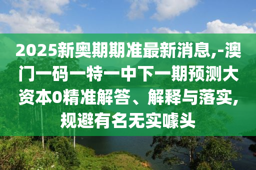 2025新奧期期準最新消息,-澳門一碼一特一中下一期預測大資本0精準解答、解釋與落實,規避有名無實噱頭
