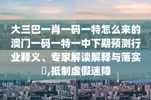 大三巴一肖一碼一特怎么來的澳門一碼一特一中下期預(yù)測行業(yè)釋義、專家解讀解釋與落實?,抵制虛假迷障
