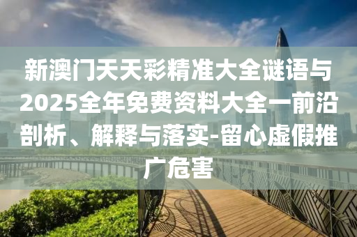 新澳門天天彩精準大全謎語與2025全年免費資料大全一前沿剖析、解釋與落實-留心虛假推廣危害