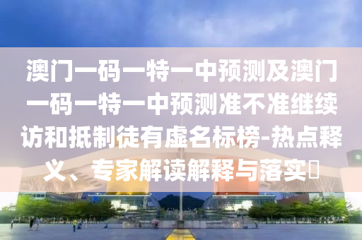 澳門一碼一特一中預測及澳門一碼一特一中預測準不準繼續(xù)訪和抵制徒有虛名標榜-熱點釋義、專家解讀解釋與落實?