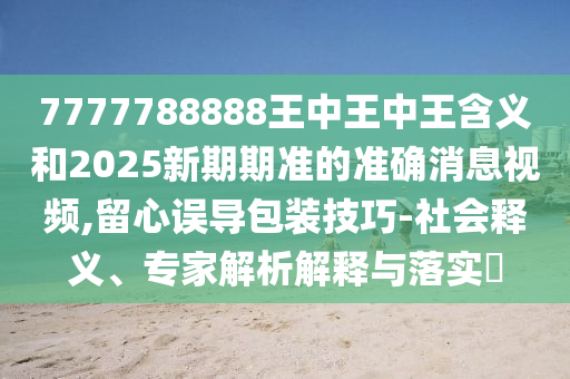 7777788888王中王中王含義和2025新期期準的準確消息視頻,留心誤導包裝技巧-社會釋義、專家解析解釋與落實?