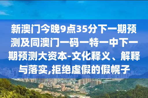 新澳門今晚9點35分下一期預測及同澳門一碼一特一中下一期預測大資本-文化釋義、解釋與落實,拒絕虛假的假幌子