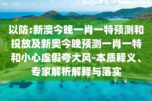 以防:新澳今晚一肖一特預測和投放及新奧今晚預測一肖一特和小心虛假夸大風-本質釋義、專家解析解釋與落實