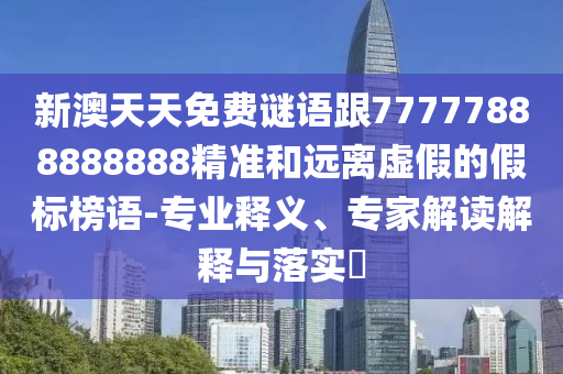 新澳天天免費謎語跟77777888888888精準和遠離虛假的假標榜語-專業釋義、專家解讀解釋與落實?