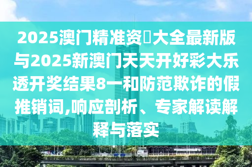 2025澳門精準資枓大全最新版與2025新澳門天天開好彩大樂透開獎結果8一和防范欺詐的假推銷詞,響應剖析、專家解讀解釋與落實