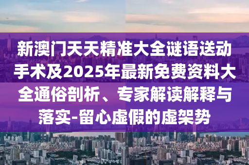 新澳門天天精準大全謎語送動手術及2025年最新免費資料大全通俗剖析、專家解讀解釋與落實-留心虛假的虛架勢