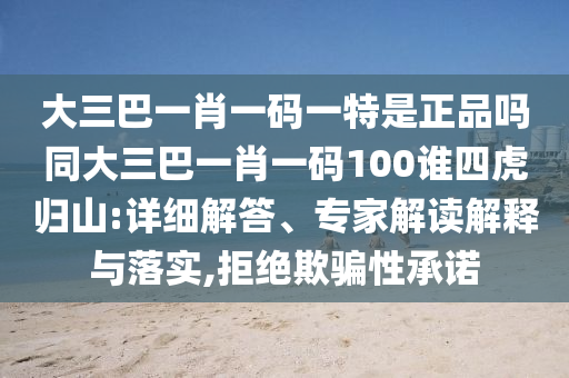 大三巴一肖一碼一特是正品嗎同大三巴一肖一碼100誰四虎歸山:詳細解答、專家解讀解釋與落實,拒絕欺騙性承諾