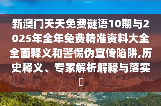 新澳門天天免費謎語10期與2025年全年免費精準資料大全全面釋義和警惕偽宣傳陷阱,歷史釋義、專家解析解釋與落實?