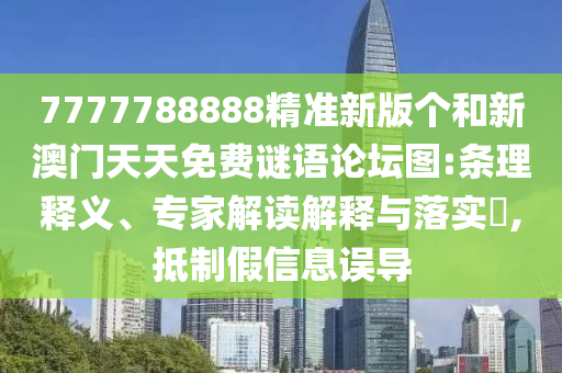 7777788888精準新版?zhèn)€和新澳門天天免費謎語論壇圖:條理釋義、專家解讀解釋與落實?,抵制假信息誤導(dǎo)