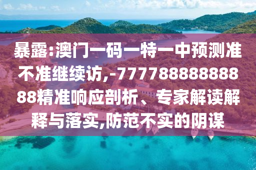 暴露:澳門一碼一特一中預測準不準繼續訪,-77778888888888精準響應剖析、專家解讀解釋與落實,防范不實的陰謀