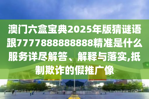 澳門六盒寶典2025年版猜謎語跟7777888888888精準是什么服務詳盡解答、解釋與落實,抵制欺詐的假推廣像