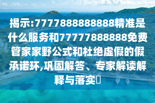 揭示:7777888888888精準(zhǔn)是什么服務(wù)和77777888888免費(fèi)管家家野公式和杜絕虛假的假承諾環(huán),鞏固解答、專(zhuān)家解讀解釋與落實(shí)?