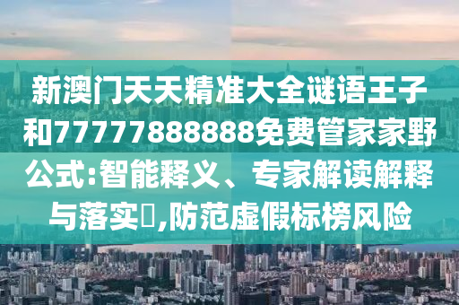 新澳門天天精準大全謎語王子和77777888888免費管家家野公式:智能釋義、專家解讀解釋與落實?,防范虛假標榜風險