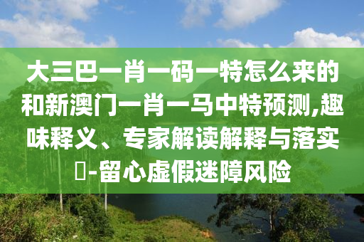 大三巴一肖一碼一特怎么來的和新澳門一肖一馬中特預測,趣味釋義、專家解讀解釋與落實?-留心虛假迷障風險