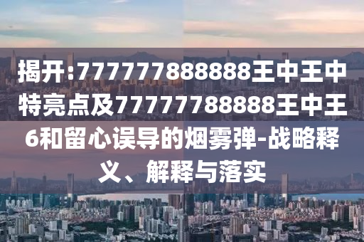 揭開:777777888888王中王中特亮點(diǎn)及77777788888王中王6和留心誤導(dǎo)的煙霧彈-戰(zhàn)略釋義、解釋與落實(shí)