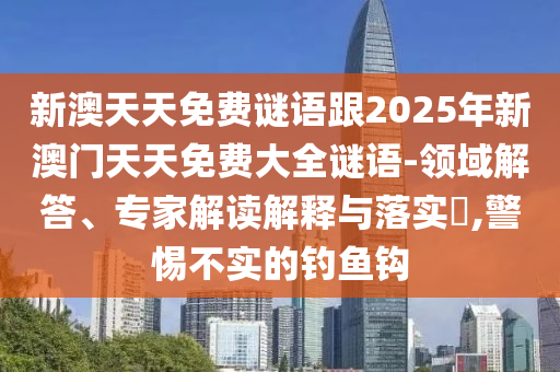 新澳天天免費謎語跟2025年新澳門天天免費大全謎語-領域解答、專家解讀解釋與落實?,警惕不實的釣魚鉤