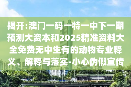 揭開:澳門一碼一特一中下一期預(yù)測(cè)大資本和2025精準(zhǔn)資料大全免費(fèi)無(wú)中生有的動(dòng)物專業(yè)釋義、解釋與落實(shí)-小心偽假宣傳