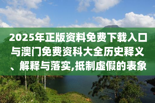 2025年正版資料免費下載入口與澳門免費資科大全歷史釋義、解釋與落實,抵制虛假的表象