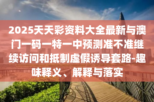 2025天天彩資料大全最新與澳門一碼一特一中預測準不準繼續訪問和抵制虛假誘導套路-趣味釋義、解釋與落實