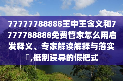 77777788888王中王含義和7777788888免費(fèi)管家怎么用啟發(fā)釋義、專家解讀解釋與落實(shí)?,抵制誤導(dǎo)的假把式