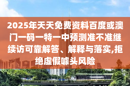 2025年天天免費資料百度或澳門一碼一特一中預測準不準繼續訪可靠解答、解釋與落實,拒絕虛假噱頭風險