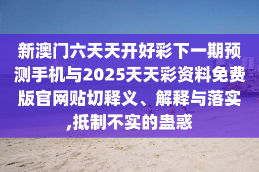 新澳門六天天開好彩下一期預測手機與2025天天彩資料免費版官網貼切釋義、解釋與落實,抵制不實的蠱惑