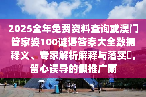 2025全年免費資料查詢或澳門管家婆100謎語答案大全數據釋義、專家解析解釋與落實?,留心誤導的假推廣雨