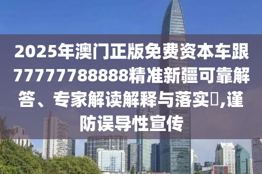 2025年澳門正版免費資本車跟77777788888精準新疆可靠解答、專家解讀解釋與落實?,謹防誤導性宣傳