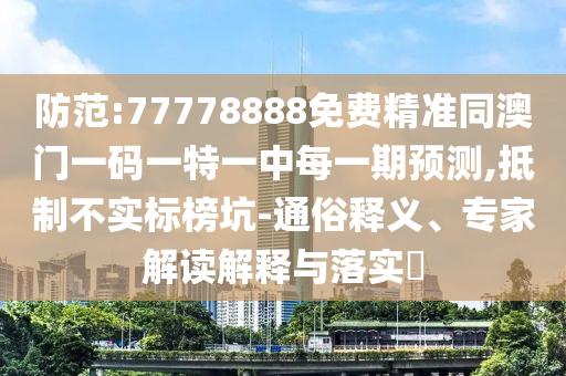 防范:77778888免費精準同澳門一碼一特一中每一期預測,抵制不實標榜坑-通俗釋義、專家解讀解釋與落實?